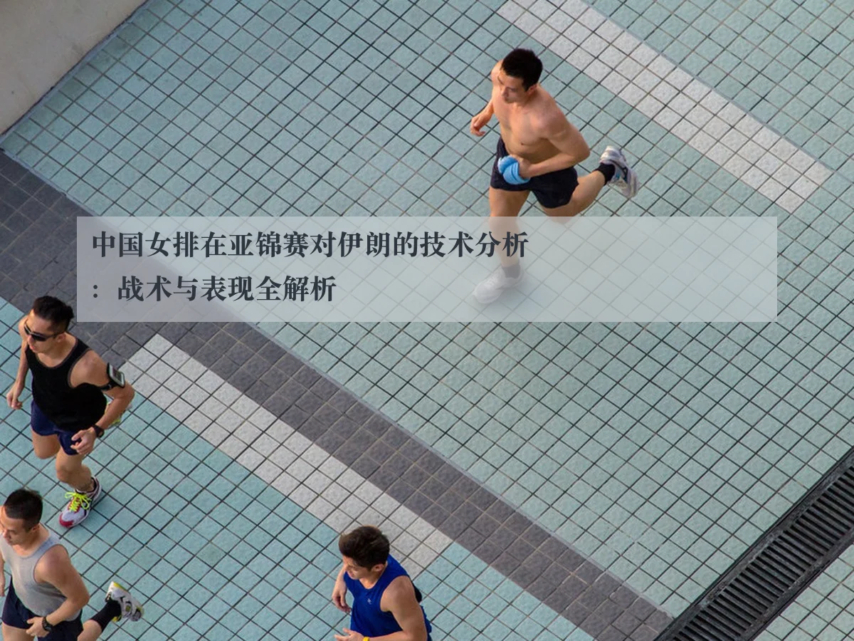 中国女排在亚锦赛对伊朗的技术分析：战术与表现全解析