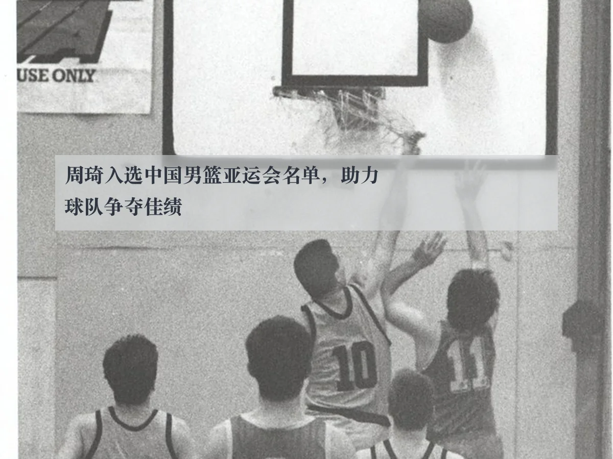 周琦入选中国男篮亚运会名单，助力球队争夺佳绩